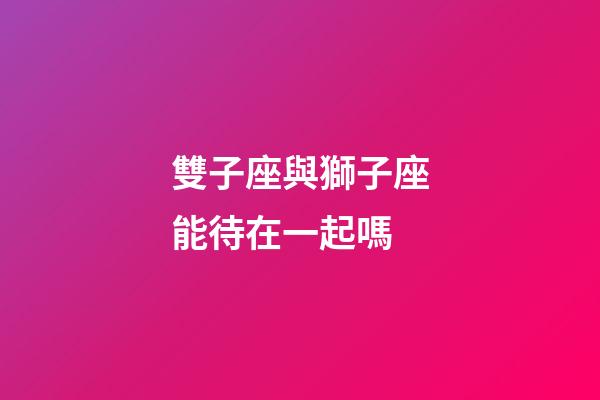 雙子座與獅子座能待在一起嗎-第1張-星座運勢-玄機派