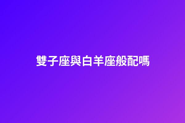 雙子座與白羊座般配嗎-第1張-星座運勢-玄機派