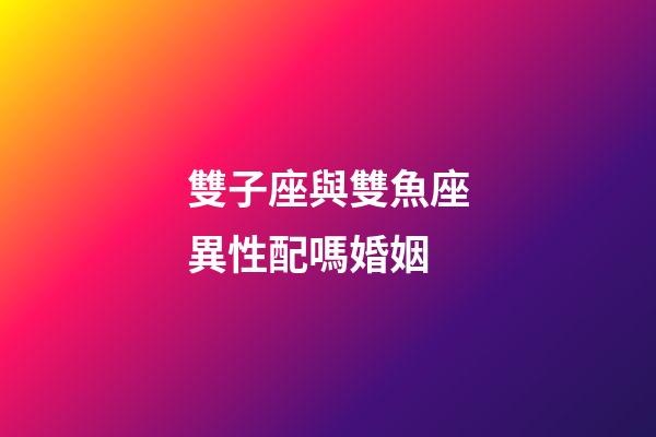 雙子座與雙魚座異性配嗎婚姻-第1張-星座運勢-玄機派