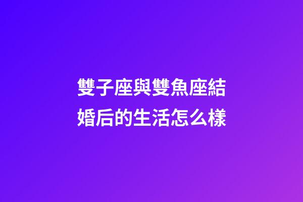 雙子座與雙魚座結婚后的生活怎么樣-第1張-星座運勢-玄機派