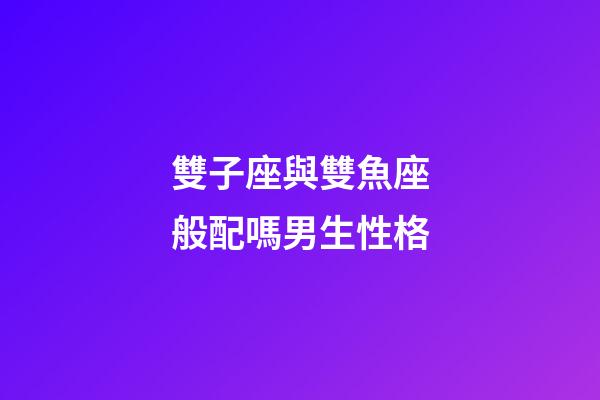 雙子座與雙魚座般配嗎男生性格-第1張-星座運勢-玄機派