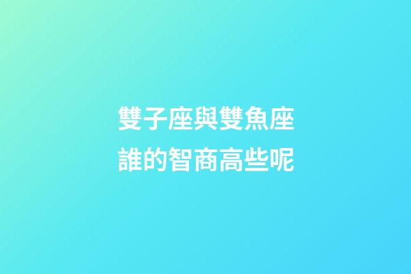雙子座與雙魚座誰的智商高些呢-第1張-星座運勢-玄機派