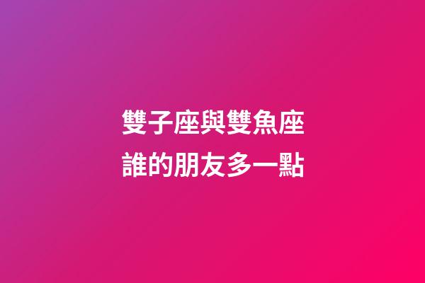 雙子座與雙魚座誰的朋友多一點-第1張-星座運勢-玄機派