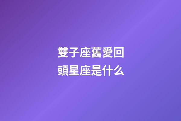 雙子座舊愛回頭星座是什么-第1張-星座運勢-玄機派