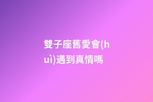 雙子座舊愛會(huì)遇到真情嗎-第1張-星座運(yùn)勢(shì)-玄機(jī)派
