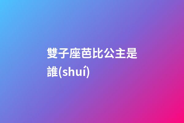 雙子座芭比公主是誰(shuí)-第1張-星座運(yùn)勢(shì)-玄機(jī)派