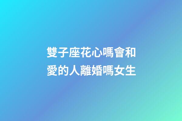 雙子座花心嗎會和愛的人離婚嗎女生-第1張-星座運勢-玄機派