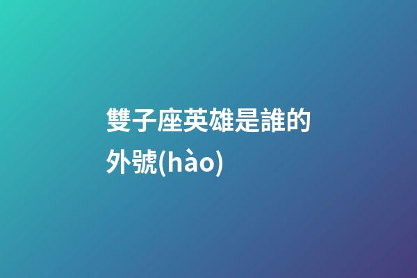雙子座英雄是誰的外號(hào)