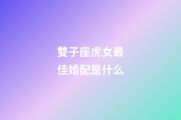 雙子座虎女最佳婚配是什么-第1張-星座運勢-玄機派