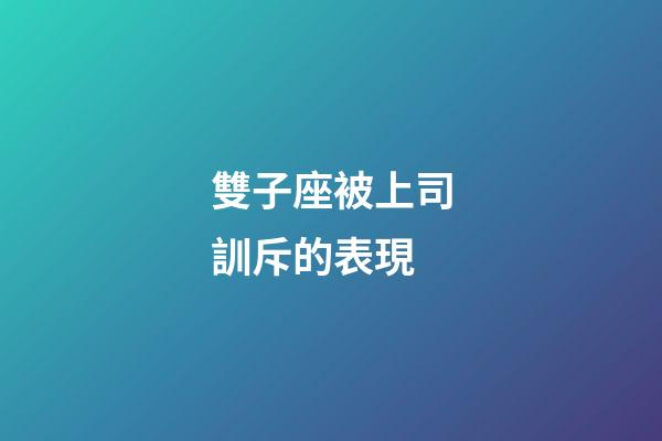 雙子座被上司訓斥的表現-第1張-星座運勢-玄機派