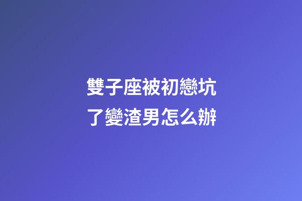 雙子座被初戀坑了變渣男怎么辦-第1張-星座運勢-玄機派