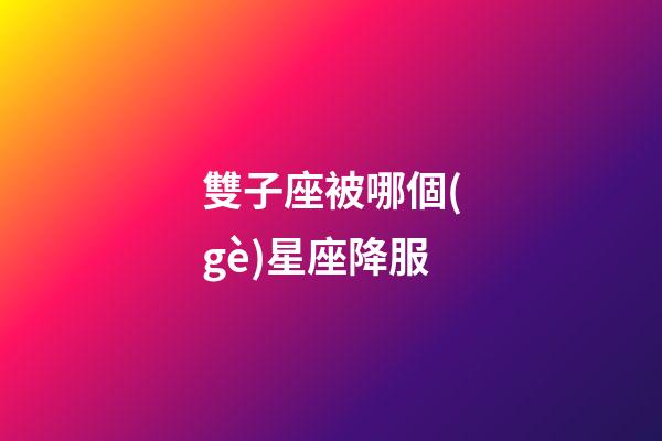 雙子座被哪個(gè)星座降服-第1張-星座運(yùn)勢(shì)-玄機(jī)派