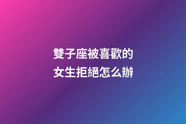 雙子座被喜歡的女生拒絕怎么辦-第1張-星座運勢-玄機派