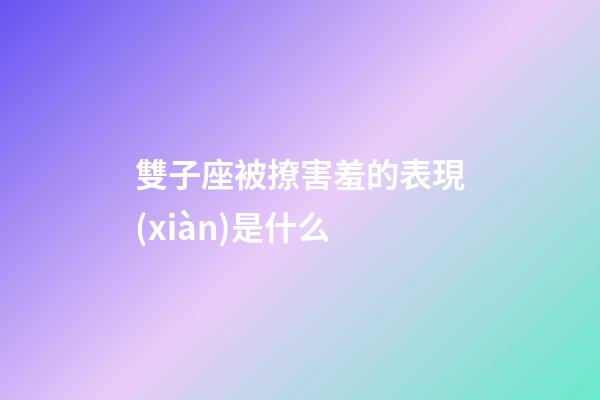 雙子座被撩害羞的表現(xiàn)是什么-第1張-星座運勢-玄機派