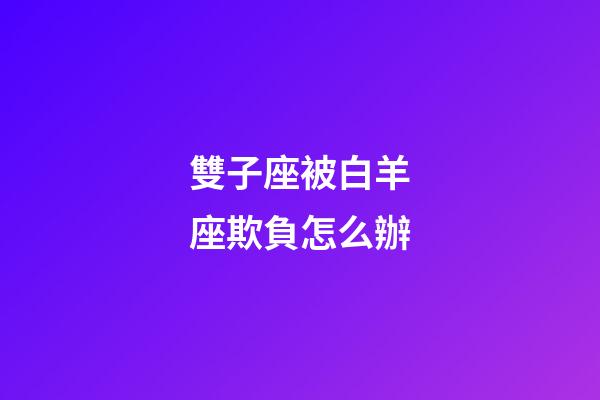 雙子座被白羊座欺負怎么辦-第1張-星座運勢-玄機派