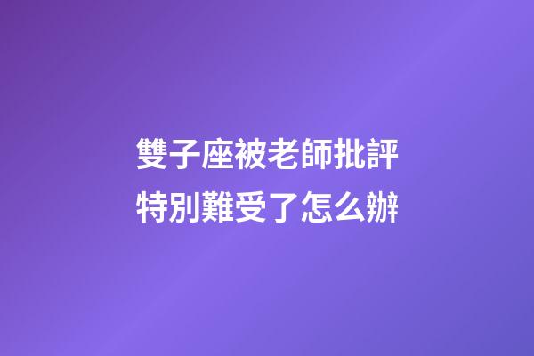 雙子座被老師批評特別難受了怎么辦-第1張-星座運勢-玄機派