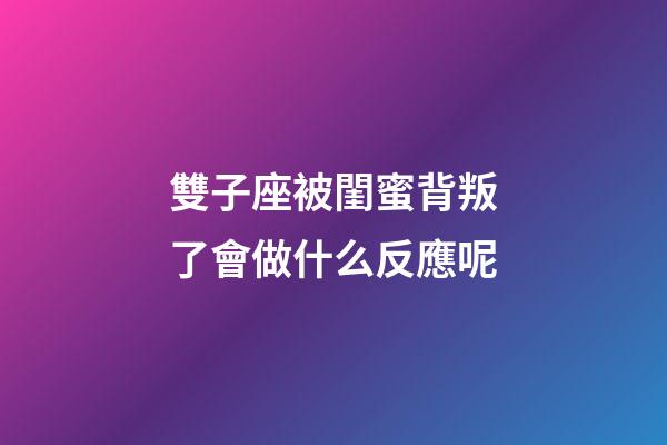 雙子座被閨蜜背叛了會做什么反應呢-第1張-星座運勢-玄機派