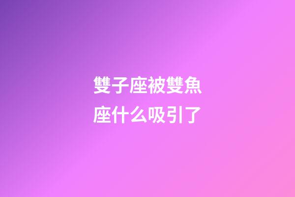 雙子座被雙魚座什么吸引了-第1張-星座運勢-玄機派