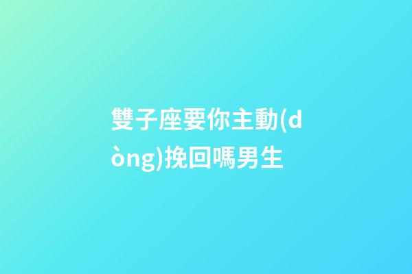 雙子座要你主動(dòng)挽回嗎男生-第1張-星座運(yùn)勢(shì)-玄機(jī)派