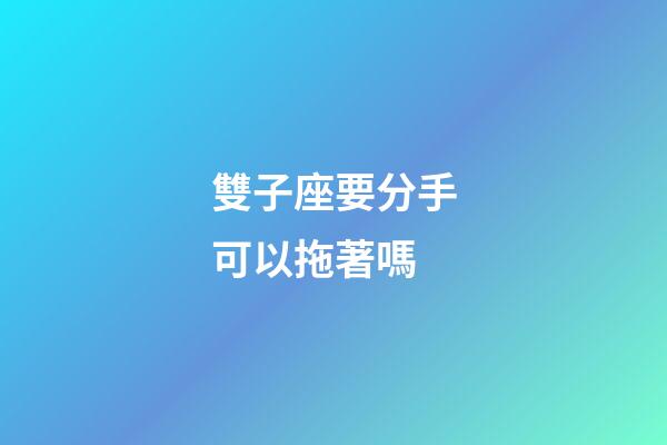 雙子座要分手可以拖著嗎-第1張-星座運勢-玄機派