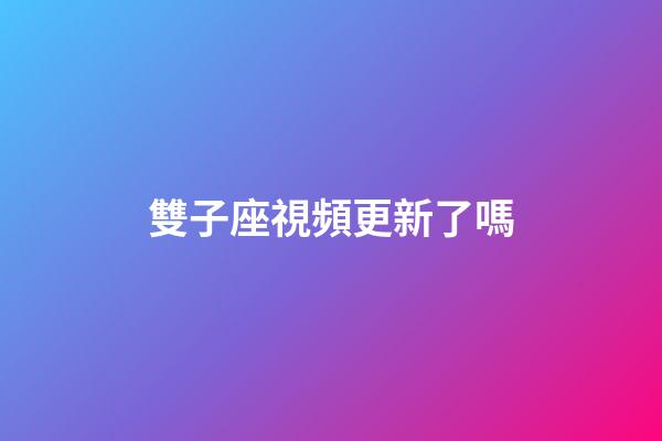 雙子座視頻更新了嗎-第1張-星座運(yùn)勢(shì)-玄機(jī)派
