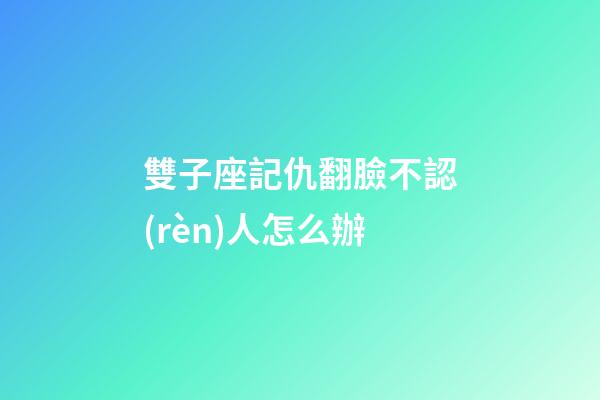 雙子座記仇翻臉不認(rèn)人怎么辦
