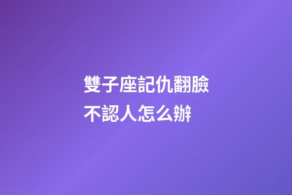 雙子座記仇翻臉不認人怎么辦-第1張-星座運勢-玄機派