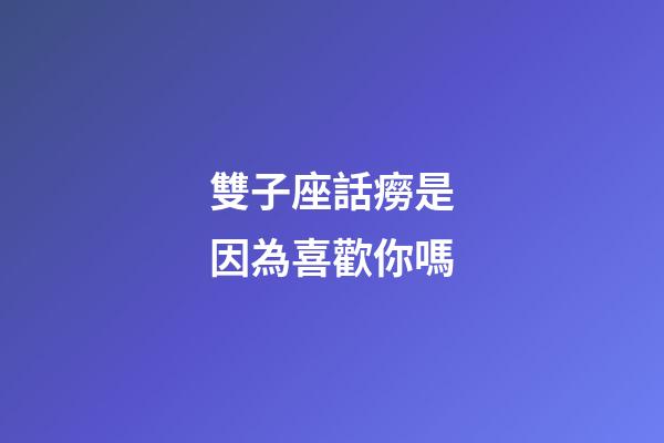 雙子座話癆是因為喜歡你嗎-第1張-星座運勢-玄機派
