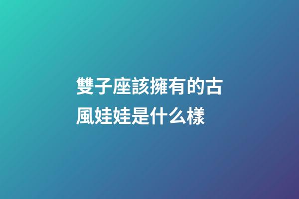 雙子座該擁有的古風娃娃是什么樣-第1張-星座運勢-玄機派