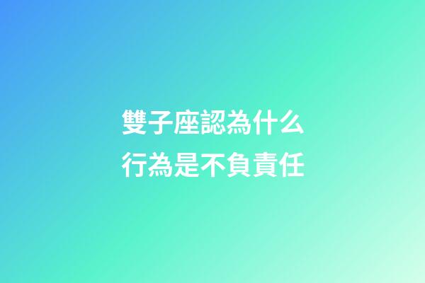 雙子座認為什么行為是不負責任-第1張-星座運勢-玄機派