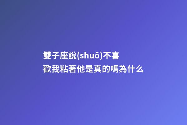 雙子座說(shuō)不喜歡我粘著他是真的嗎為什么-第1張-星座運(yùn)勢(shì)-玄機(jī)派