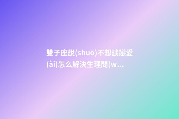 雙子座說(shuō)不想談戀愛(ài)怎么解決生理問(wèn)題-第1張-星座運(yùn)勢(shì)-玄機(jī)派