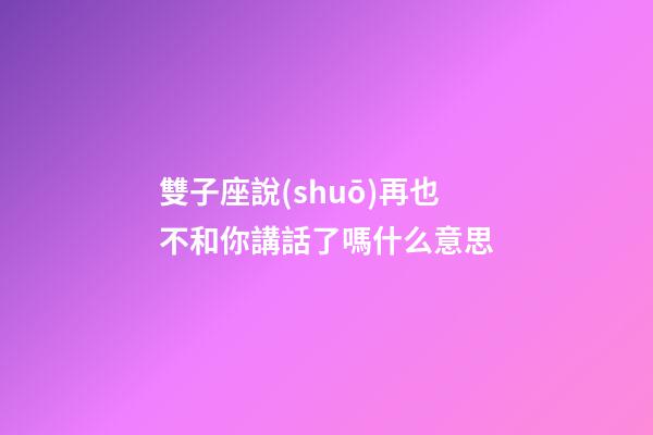雙子座說(shuō)再也不和你講話了嗎什么意思-第1張-星座運(yùn)勢(shì)-玄機(jī)派
