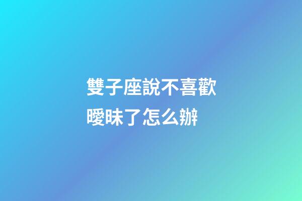 雙子座說不喜歡曖昧了怎么辦-第1張-星座運勢-玄機派