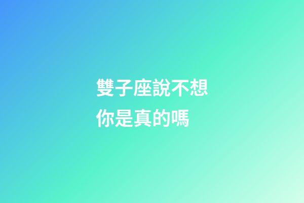 雙子座說不想你是真的嗎-第1張-星座運(yùn)勢-玄機(jī)派