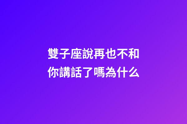 雙子座說再也不和你講話了嗎為什么-第1張-星座運勢-玄機派