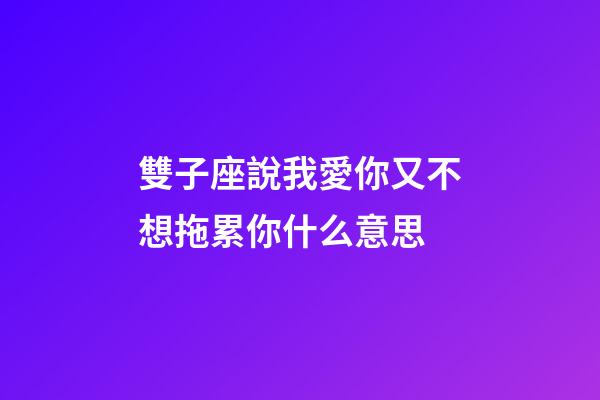 雙子座說我愛你又不想拖累你什么意思-第1張-星座運勢-玄機派