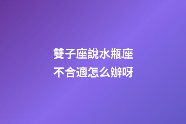 雙子座說水瓶座不合適怎么辦呀-第1張-星座運勢-玄機派
