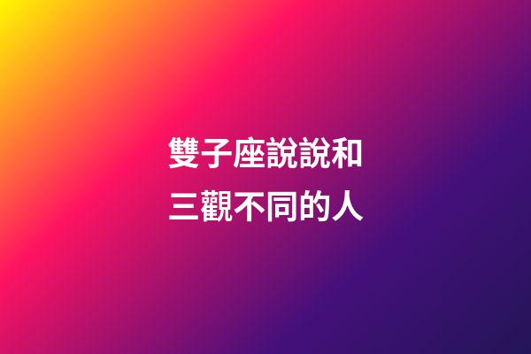 雙子座說說和三觀不同的人-第1張-星座運(yùn)勢-玄機(jī)派