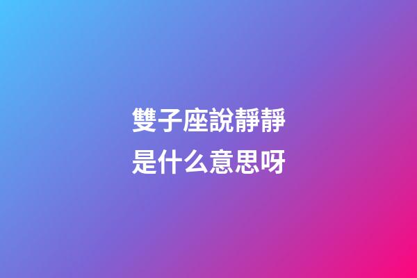 雙子座說靜靜是什么意思呀-第1張-星座運勢-玄機派