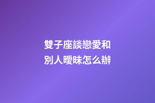雙子座談戀愛和別人曖昧怎么辦-第1張-星座運(yùn)勢-玄機(jī)派