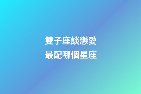 雙子座談戀愛最配哪個星座-第1張-星座運勢-玄機派