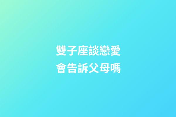 雙子座談戀愛會告訴父母嗎-第1張-星座運勢-玄機派