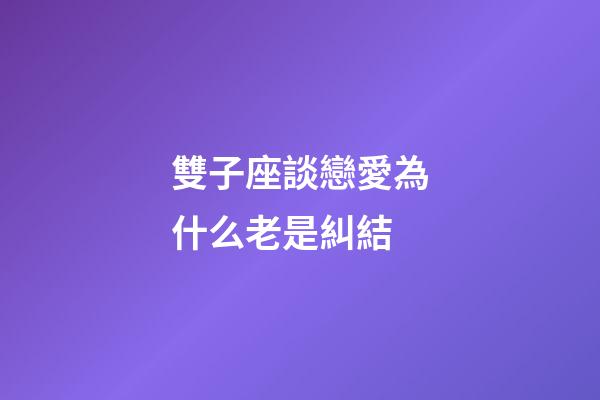 雙子座談戀愛為什么老是糾結-第1張-星座運勢-玄機派