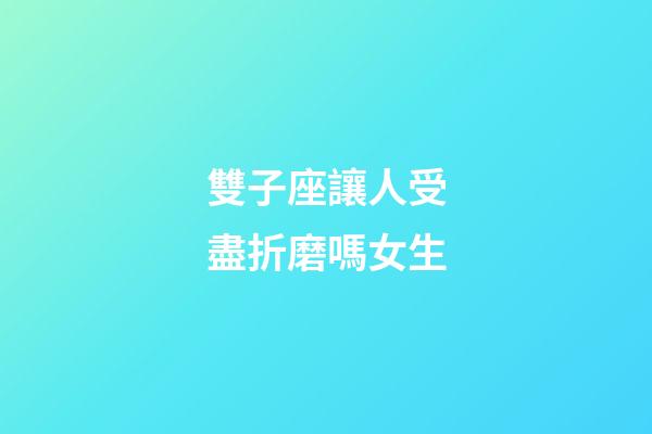 雙子座讓人受盡折磨嗎女生-第1張-星座運勢-玄機派