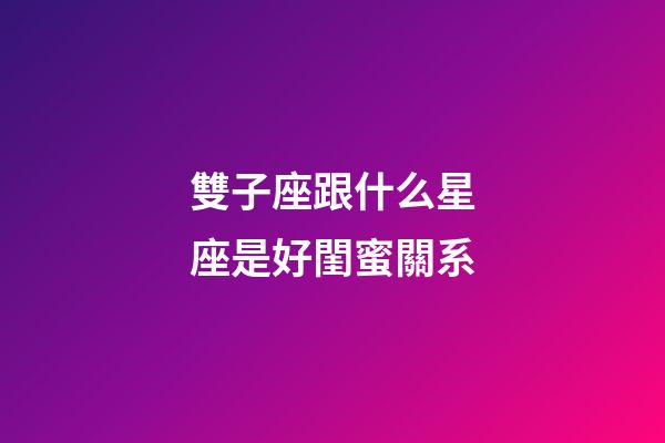 雙子座跟什么星座是好閨蜜關系-第1張-星座運勢-玄機派