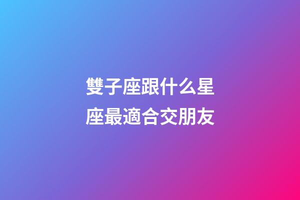 雙子座跟什么星座最適合交朋友-第1張-星座運勢-玄機派