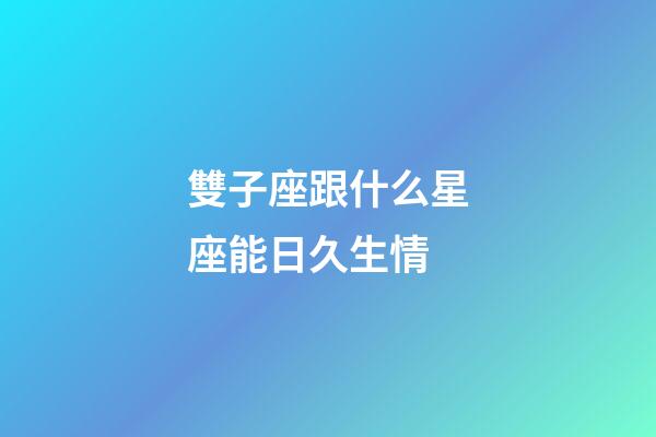 雙子座跟什么星座能日久生情-第1張-星座運(yùn)勢-玄機(jī)派