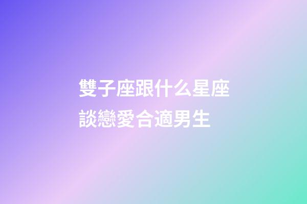 雙子座跟什么星座談戀愛合適男生-第1張-星座運勢-玄機派