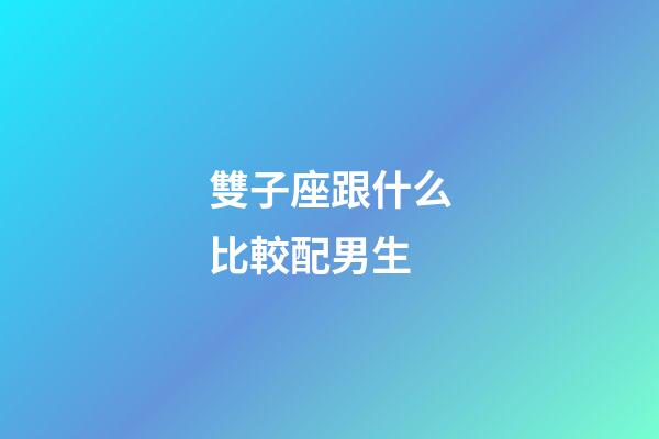 雙子座跟什么比較配男生-第1張-星座運勢-玄機派